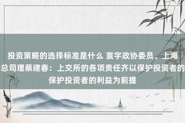 投资策略的选择标准是什么 寰宇政协委员、上海证券往复所总司理蔡建春：上交所的各项责任齐以保护投资者的利益为前提