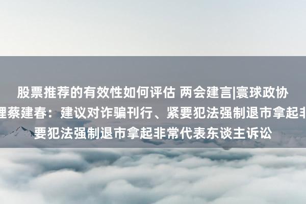 股票推荐的有效性如何评估 两会建言|寰球政协委员、上交所总司理蔡建春：建议对诈骗刊行、紧要犯法强制退市拿起非常代表东谈主诉讼