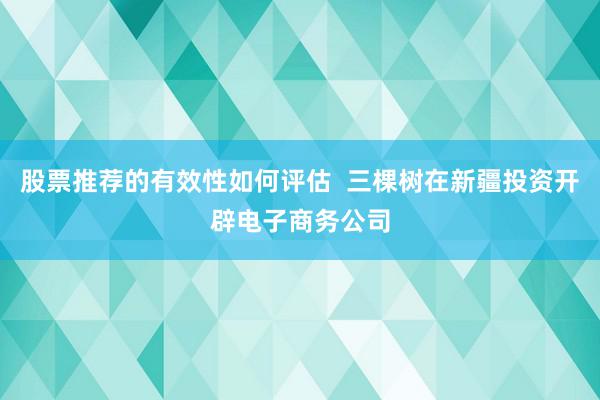 股票推荐的有效性如何评估  三棵树在新疆投资开辟电子商务公司