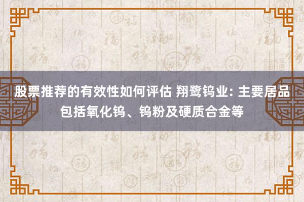 股票推荐的有效性如何评估 翔鹭钨业: 主要居品包括氧化钨、钨粉及硬质合金等