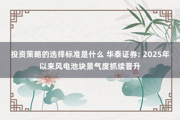 投资策略的选择标准是什么 华泰证券: 2025年以来风电池块景气度抓续晋升