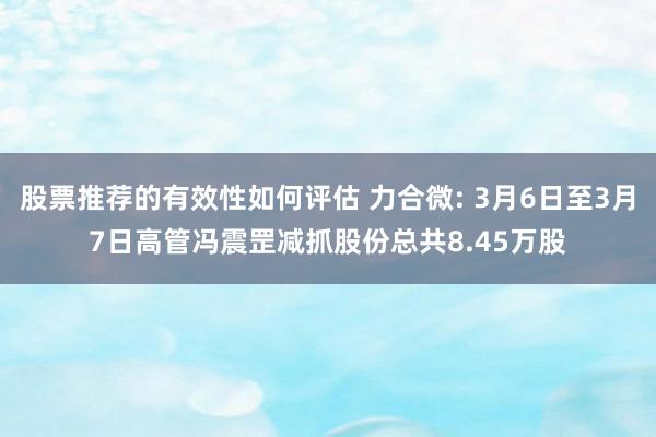 股票推荐的有效性如何评估 力合微: 3月6日至3月7日高管冯震罡减抓股份总共8.45万股