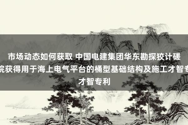 市场动态如何获取 中国电建集团华东勘探狡计磋商院获得用于海上电气平台的桶型基础结构及施工才智专利