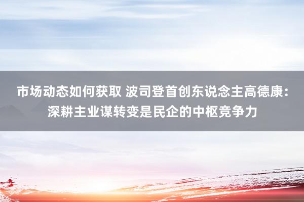 市场动态如何获取 波司登首创东说念主高德康：深耕主业谋转变是民企的中枢竞争力