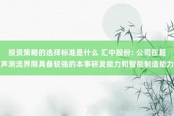 投资策略的选择标准是什么 汇中股份: 公司在超声测流界限具备较强的本事研发能力和智能制造能力