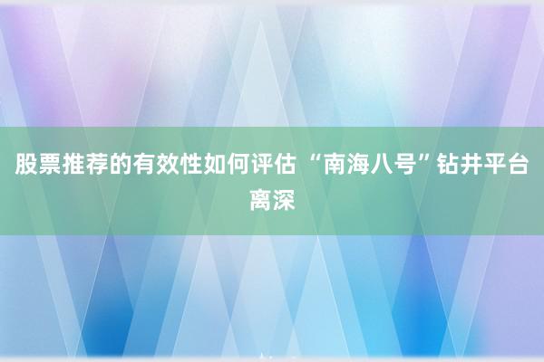 股票推荐的有效性如何评估 “南海八号”钻井平台离深