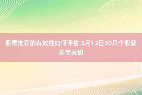 股票推荐的有效性如何评估 3月12日30只个股获券商关切