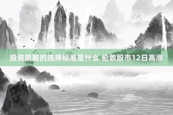 投资策略的选择标准是什么 伦敦股市12日高涨