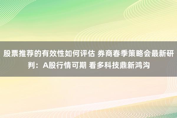 股票推荐的有效性如何评估 券商春季策略会最新研判：A股行情可期 看多科技鼎新鸿沟