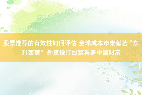 股票推荐的有效性如何评估 全球成本市集献艺“东升西落” 外资投行纷繁看多中国财富