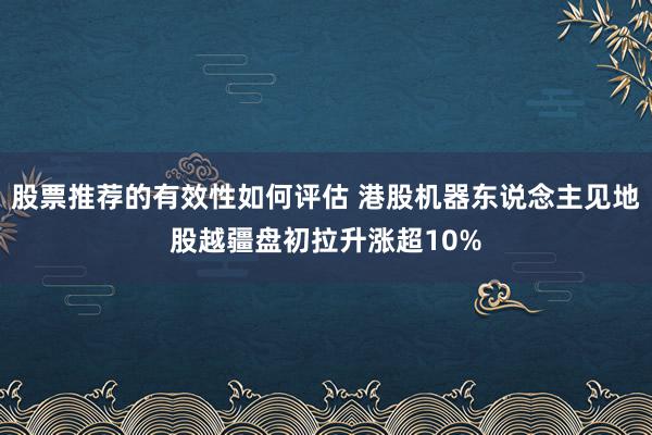 股票推荐的有效性如何评估 港股机器东说念主见地股越疆盘初拉升涨超10%