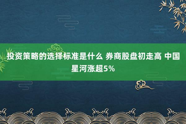 投资策略的选择标准是什么 券商股盘初走高 中国星河涨超5%