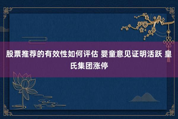 股票推荐的有效性如何评估 婴童意见证明活跃 皇氏集团涨停