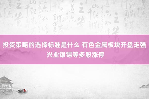 投资策略的选择标准是什么 有色金属板块开盘走强 兴业银锡等多股涨停