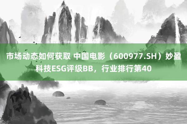 市场动态如何获取 中国电影（600977.SH）妙盈科技ESG评级BB，行业排行第40