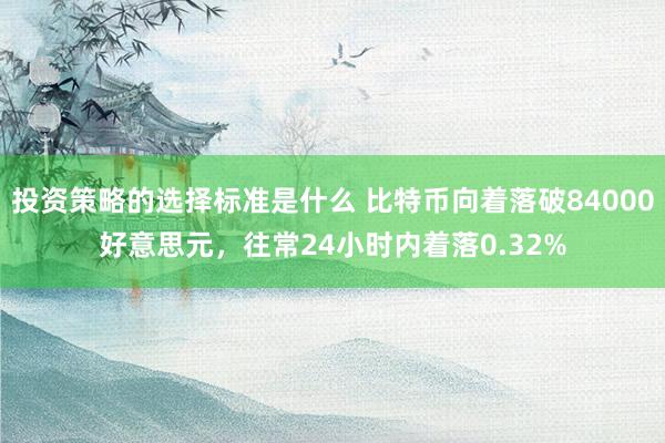 投资策略的选择标准是什么 比特币向着落破84000好意思元，往常24小时内着落0.32%