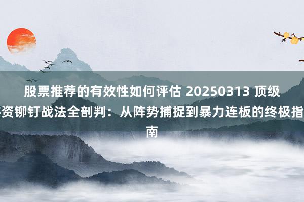 股票推荐的有效性如何评估 20250313 顶级游资铆钉战法全剖判：从阵势捕捉到暴力连板的终极指南