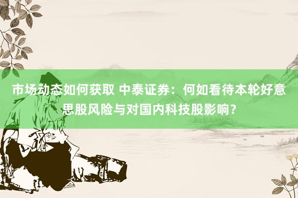 市场动态如何获取 中泰证券：何如看待本轮好意思股风险与对国内科技股影响？