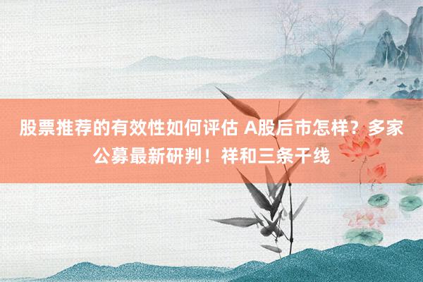 股票推荐的有效性如何评估 A股后市怎样？多家公募最新研判！祥和三条干线