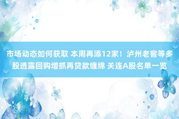 市场动态如何获取 本周再添12家！泸州老窖等多股透露回购增抓再贷款缠绵 关连A股名单一览